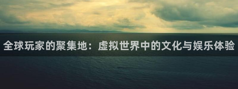 高德娱乐娱乐：全球玩家的聚集地：虚拟世界中的文化与娱乐体验