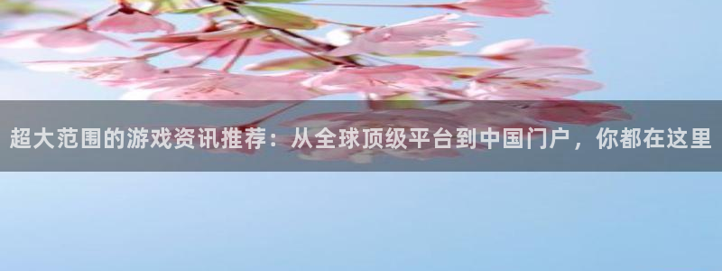 高德娱乐注册官方登录app：超大范围的游戏资讯推荐：从全球顶