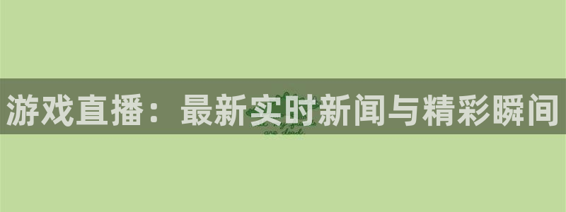 高德娱乐的意思：游戏直播：最新实时新闻与精彩瞬间
