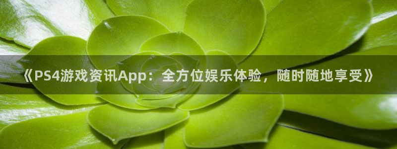 高德娱乐网页登录入口下载：《PS4游戏资讯App：全方位娱乐