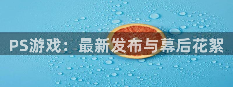 高德娱乐登录地址：PS游戏：最新发布与幕后花絮