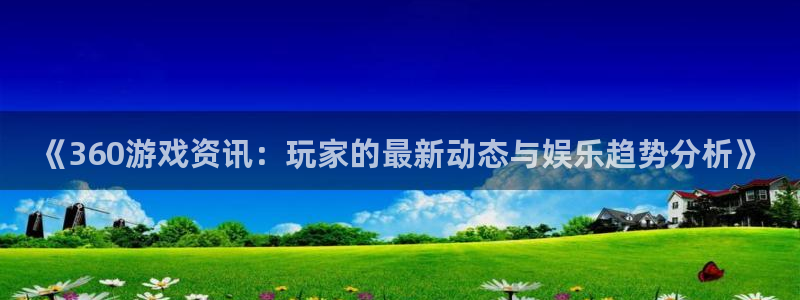 高德娱乐平台官网客服电话：《360游戏资讯：玩家的最新动态与