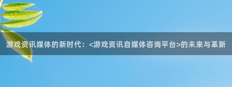 高德娱乐注册登录平台：游戏资讯媒体的新时代：<游戏资讯自媒体
