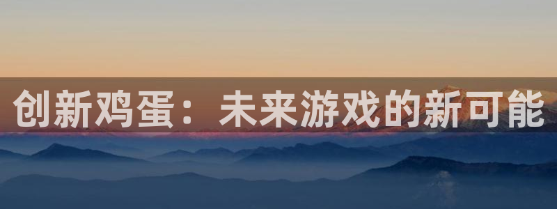 高德娱乐网页登录入口下载：创新鸡蛋：未来游戏的新可能