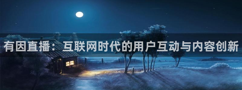 小九体育直播入口：有因直播：互联网时代的用户互动与内容创新